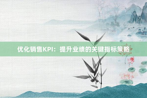 优化销售KPI：提升业绩的关键指标策略