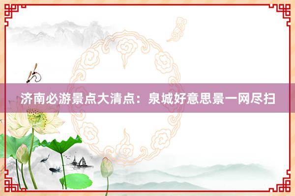 济南必游景点大清点：泉城好意思景一网尽扫